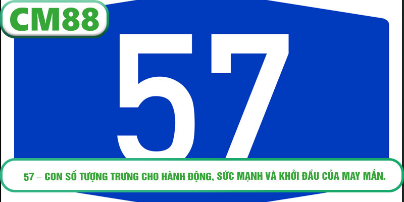 57 – con số tượng trưng cho hành động, sức mạnh và khởi đầu của may mắn.